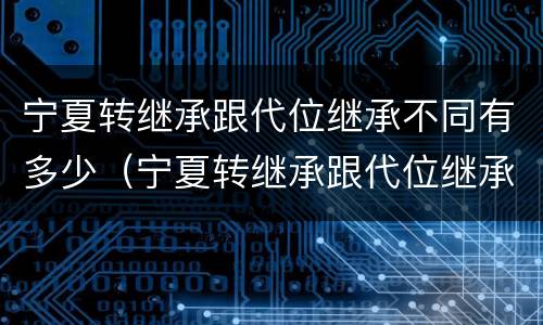 宁夏转继承跟代位继承不同有多少（宁夏转继承跟代位继承不同有多少条）