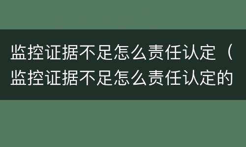 监控证据不足怎么责任认定（监控证据不足怎么责任认定的）