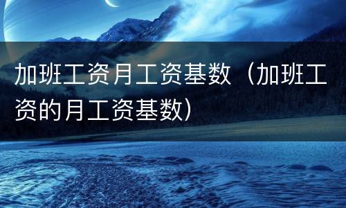 加班工资月工资基数（加班工资的月工资基数）