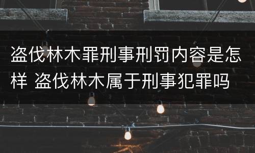 盗伐林木罪刑事刑罚内容是怎样 盗伐林木属于刑事犯罪吗