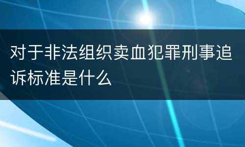 对于非法组织卖血犯罪刑事追诉标准是什么