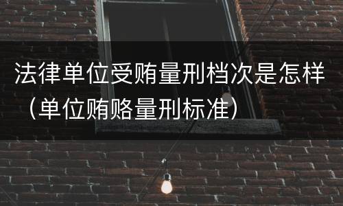 法律单位受贿量刑档次是怎样（单位贿赂量刑标准）
