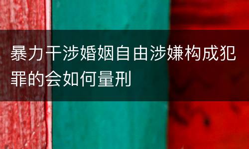 暴力干涉婚姻自由涉嫌构成犯罪的会如何量刑