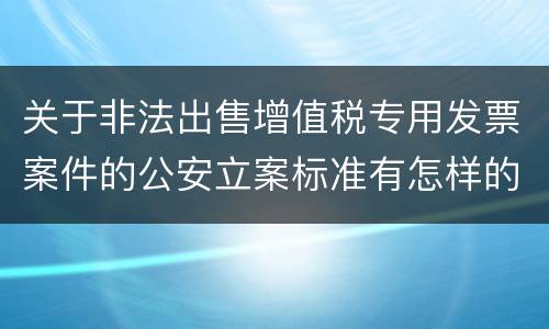 关于非法出售增值税专用发票案件的公安立案标准有怎样的规定