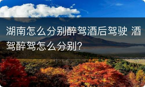 湖南怎么分别醉驾酒后驾驶 酒驾醉驾怎么分别?