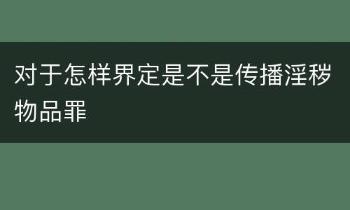 对于怎样界定是不是传播淫秽物品罪