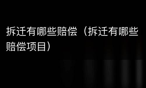 拆迁有哪些赔偿（拆迁有哪些赔偿项目）