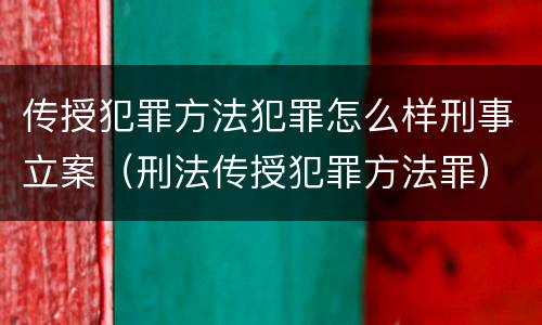 传授犯罪方法犯罪怎么样刑事立案（刑法传授犯罪方法罪）