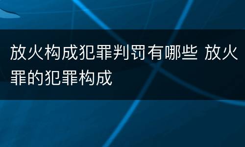 放火构成犯罪判罚有哪些 放火罪的犯罪构成