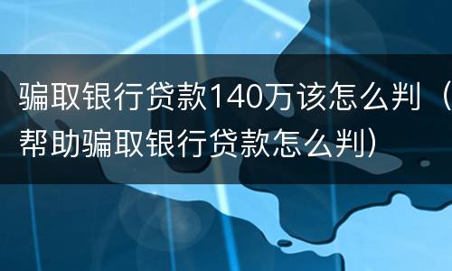 骗取银行贷款140万该怎么判（帮助骗取银行贷款怎么判）