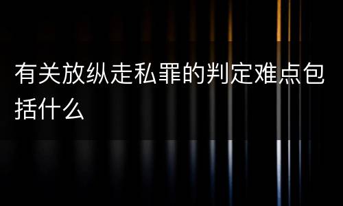 有关放纵走私罪的判定难点包括什么