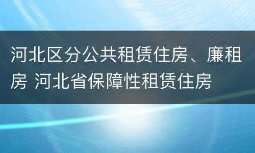 河北区分公共租赁住房、廉租房 河北省保障性租赁住房