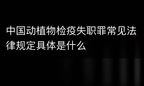 中国动植物检疫失职罪常见法律规定具体是什么
