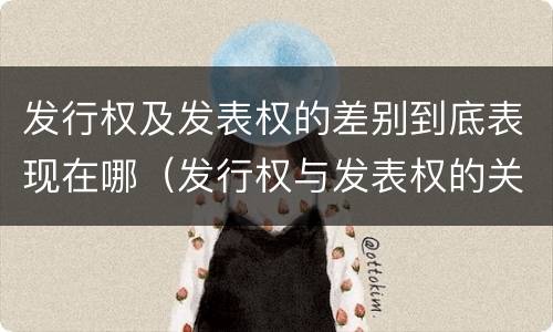 发行权及发表权的差别到底表现在哪（发行权与发表权的关系）