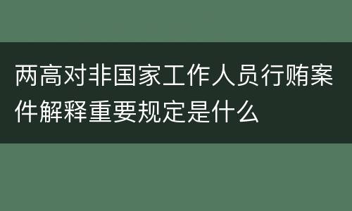两高对非国家工作人员行贿案件解释重要规定是什么
