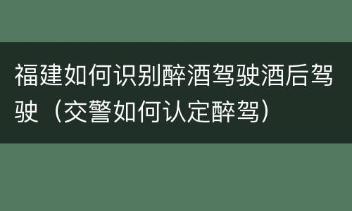 福建如何识别醉酒驾驶酒后驾驶（交警如何认定醉驾）