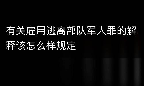 有关雇用逃离部队军人罪的解释该怎么样规定