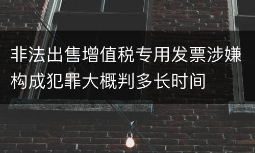 非法出售增值税专用发票涉嫌构成犯罪大概判多长时间