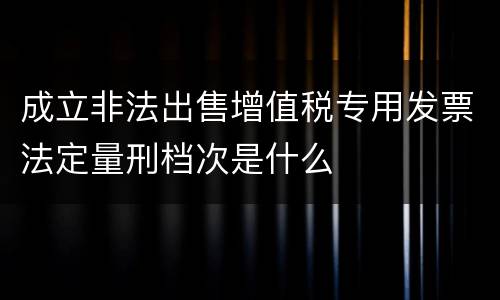 成立非法出售增值税专用发票法定量刑档次是什么