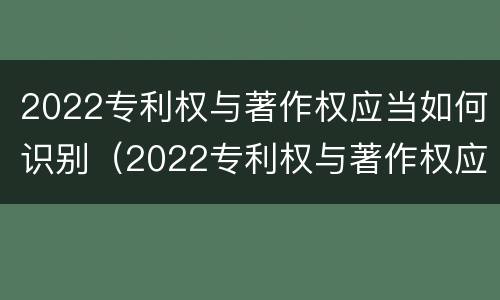 2022专利权与著作权应当如何识别（2022专利权与著作权应当如何识别出来）