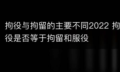 拘役与拘留的主要不同2022 拘役是否等于拘留和服役