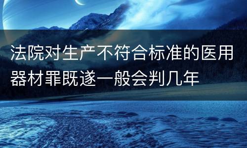 法院对生产不符合标准的医用器材罪既遂一般会判几年