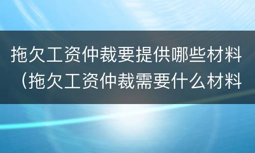 拖欠工资仲裁要提供哪些材料（拖欠工资仲裁需要什么材料）
