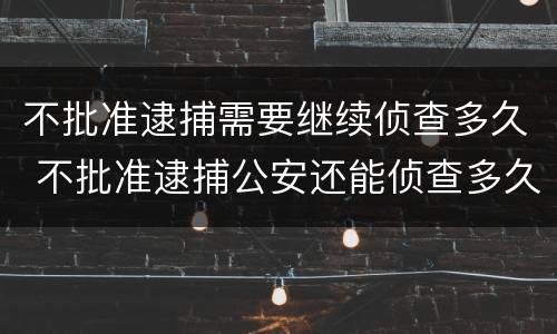 不批准逮捕需要继续侦查多久 不批准逮捕公安还能侦查多久
