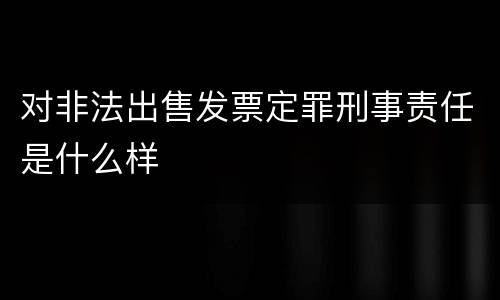 对非法出售发票定罪刑事责任是什么样