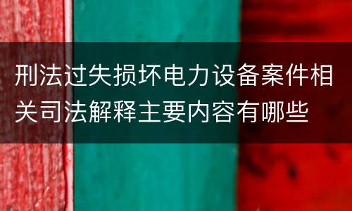 刑法过失损坏电力设备案件相关司法解释主要内容有哪些