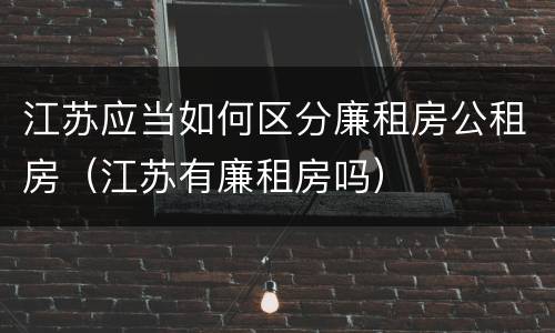 江苏应当如何区分廉租房公租房（江苏有廉租房吗）