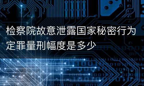 检察院故意泄露国家秘密行为定罪量刑幅度是多少