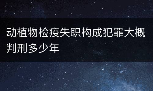 动植物检疫失职构成犯罪大概判刑多少年