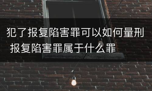 犯了报复陷害罪可以如何量刑 报复陷害罪属于什么罪