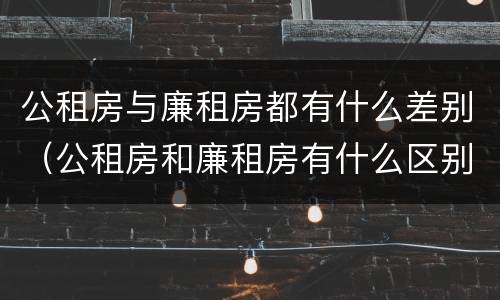 公租房与廉租房都有什么差别（公租房和廉租房有什么区别吗）