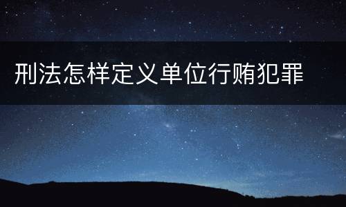 刑法怎样定义单位行贿犯罪