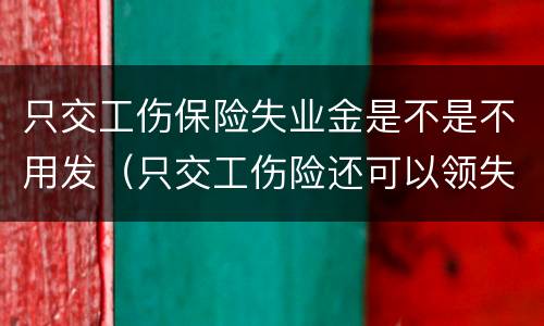 只交工伤保险失业金是不是不用发（只交工伤险还可以领失业金吗）