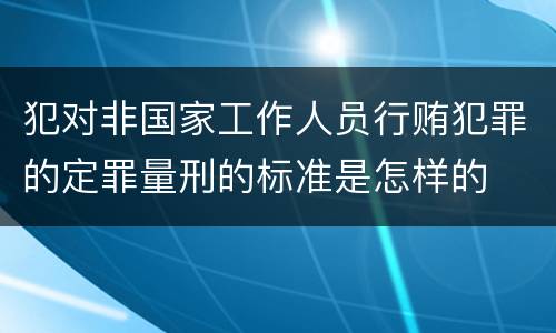 犯对非国家工作人员行贿犯罪的定罪量刑的标准是怎样的