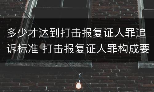 多少才达到打击报复证人罪追诉标准 打击报复证人罪构成要件