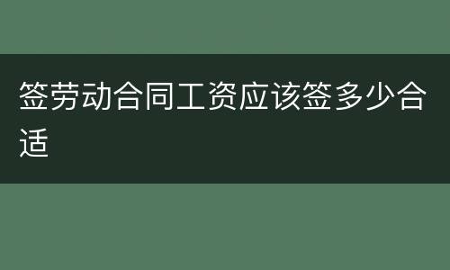 签劳动合同工资应该签多少合适
