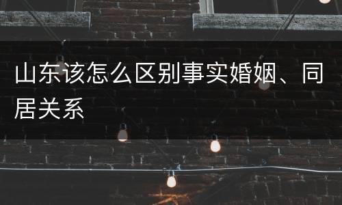 山东该怎么区别事实婚姻、同居关系