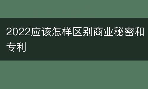 2022应该怎样区别商业秘密和专利