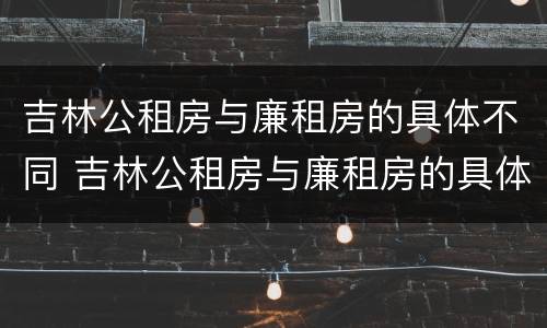 吉林公租房与廉租房的具体不同 吉林公租房与廉租房的具体不同之处