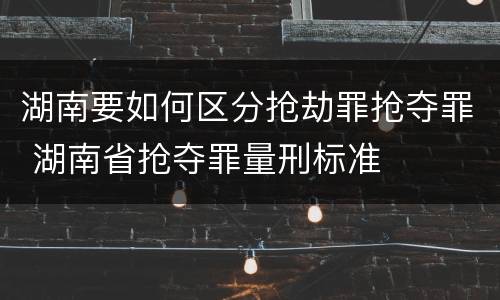 湖南要如何区分抢劫罪抢夺罪 湖南省抢夺罪量刑标准