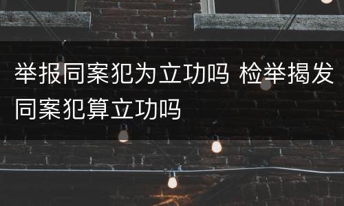 举报同案犯为立功吗 检举揭发同案犯算立功吗