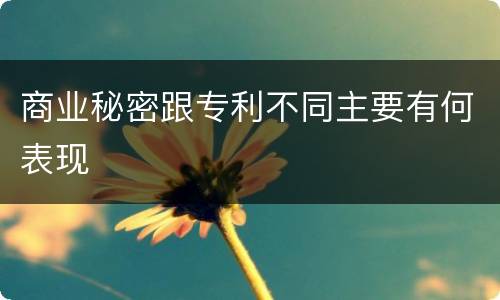 商业秘密跟专利不同主要有何表现