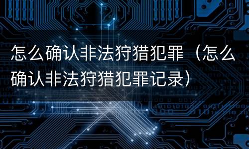 怎么确认非法狩猎犯罪（怎么确认非法狩猎犯罪记录）