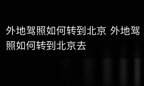 外地驾照如何转到北京 外地驾照如何转到北京去