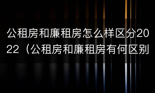 公租房和廉租房怎么样区分2022（公租房和廉租房有何区别）