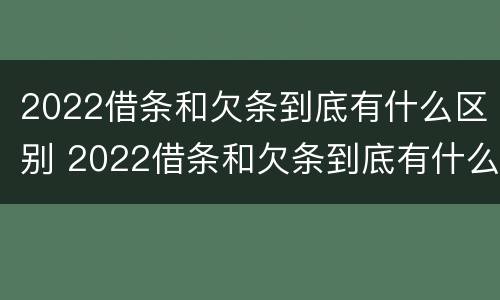 2022借条和欠条到底有什么区别 2022借条和欠条到底有什么区别呢